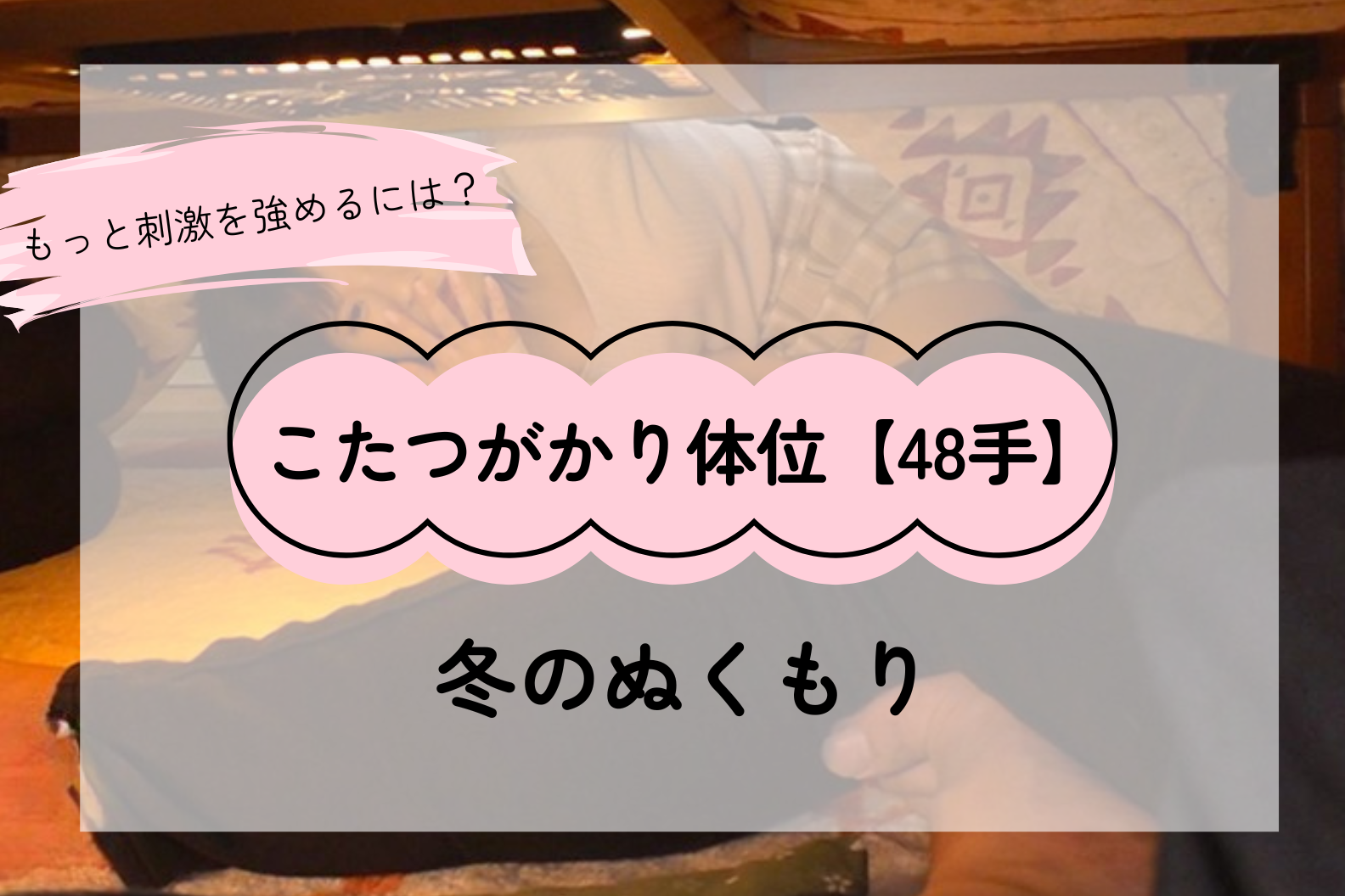 冬に灯るぬくもり――こたつがかり体位が教える、信頼と愛のかたち【48手】